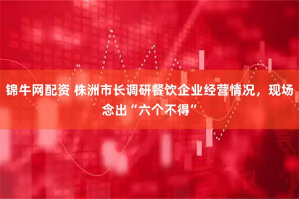 锦牛网配资 株洲市长调研餐饮企业经营情况，现场念出“六个不得”