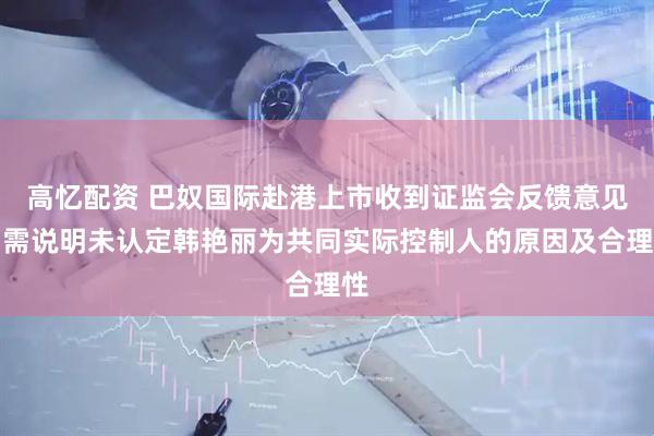 高忆配资 巴奴国际赴港上市收到证监会反馈意见：需说明未认定韩艳丽为共同实际控制人的原因及合理性