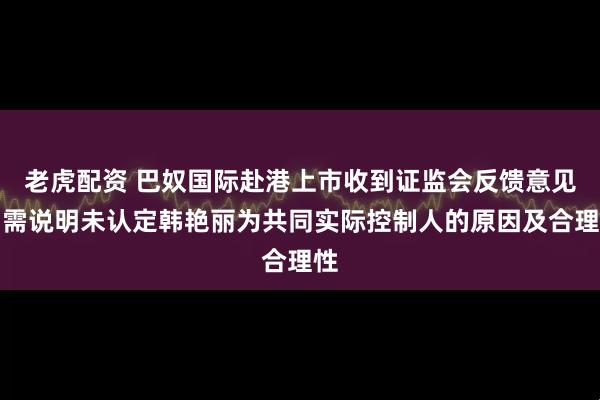老虎配资 巴奴国际赴港上市收到证监会反馈意见：需说明未认定韩艳丽为共同实际控制人的原因及合理性