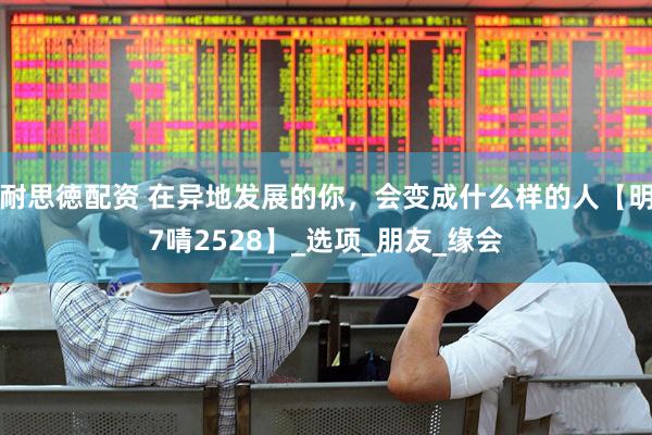 耐思徳配资 在异地发展的你，会变成什么样的人【明7啨2528】_选项_朋友_缘会