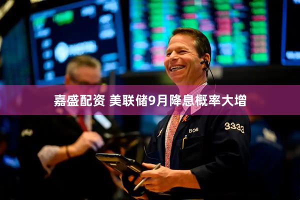 嘉盛配资 美联储9月降息概率大增