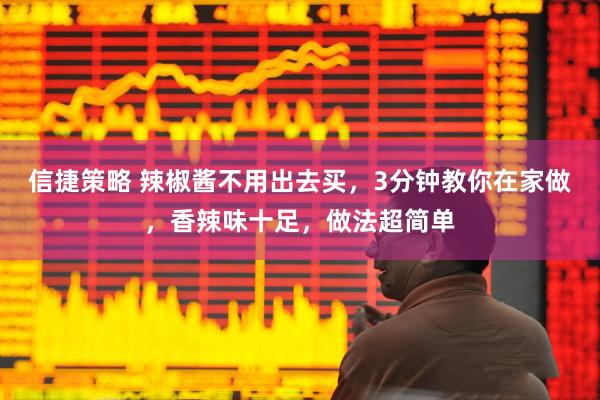信捷策略 辣椒酱不用出去买，3分钟教你在家做，香辣味十足，做法超简单
