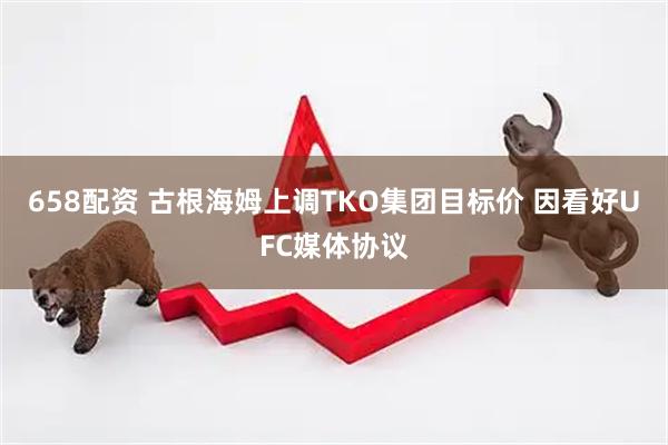658配资 古根海姆上调TKO集团目标价 因看好UFC媒体协议