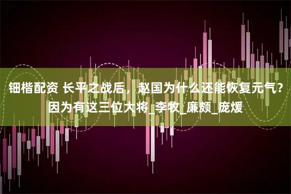钿楷配资 长平之战后，赵国为什么还能恢复元气？因为有这三位大将_李牧_廉颇_庞煖