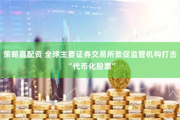 策略赢配资 全球主要证券交易所敦促监管机构打击 “代币化股票”