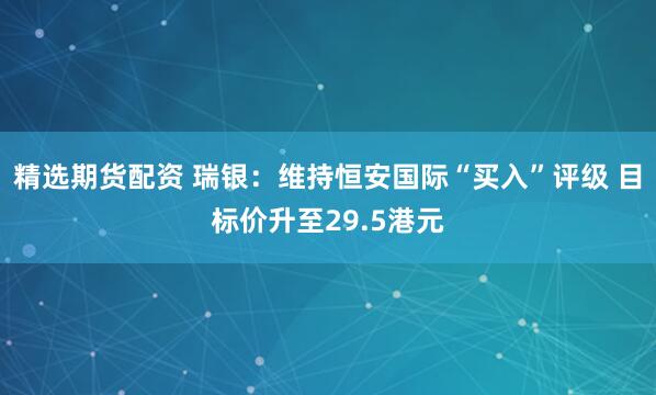 精选期货配资 瑞银：维持恒安国际“买入”评级 目标价升至29.5港元