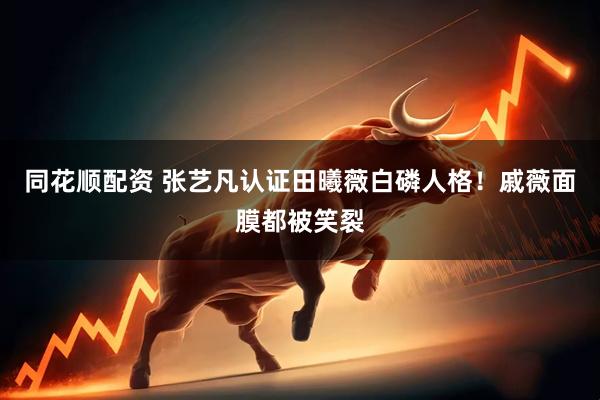 同花顺配资 张艺凡认证田曦薇白磷人格！戚薇面膜都被笑裂