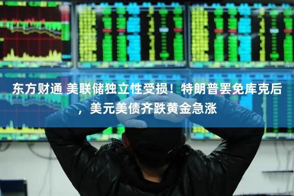 东方财通 美联储独立性受损！特朗普罢免库克后，美元美债齐跌黄金急涨