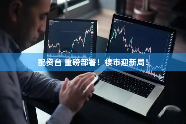 配资台 重磅部署！楼市迎新局！