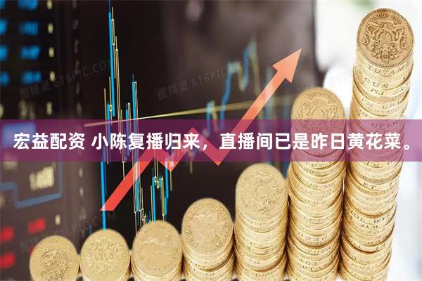 宏益配资 小陈复播归来，直播间已是昨日黄花菜。