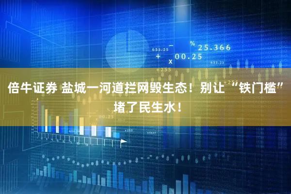 倍牛证券 盐城一河道拦网毁生态！别让 “铁门槛” 堵了民生水！