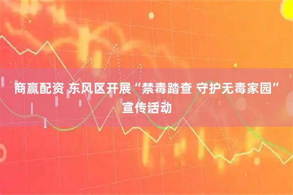 商赢配资 东风区开展“禁毒踏查 守护无毒家园”宣传活动