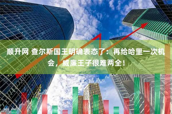 顺升网 查尔斯国王明确表态了：再给哈里一次机会，威廉王子很难两全！