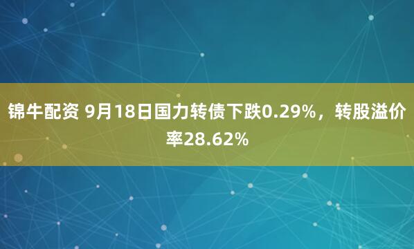 锦牛配资 9月18日国力转债下跌0.29%，转股溢价率28.62%