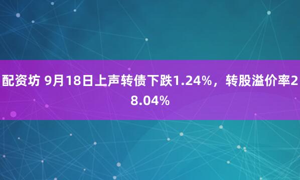 配资坊 9月18日上声转债下跌1.24%，转股溢价率28.04%