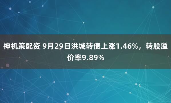 神机策配资 9月29日洪城转债上涨1.46%，转股溢价率9.89%