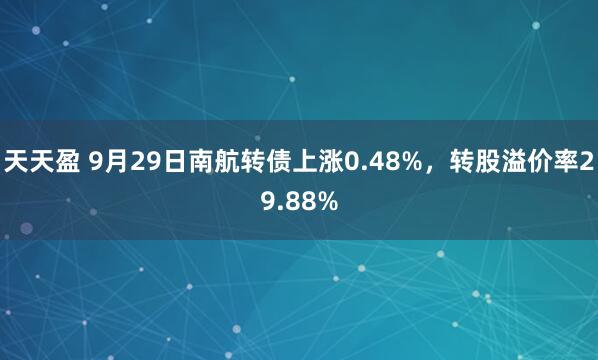 天天盈 9月29日南航转债上涨0.48%，转股溢价率29.88%