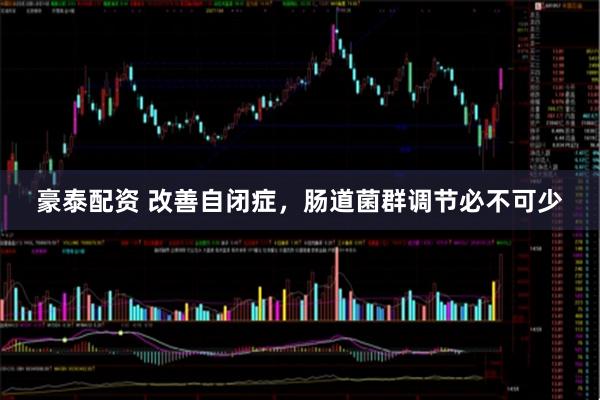 豪泰配资 改善自闭症，肠道菌群调节必不可少