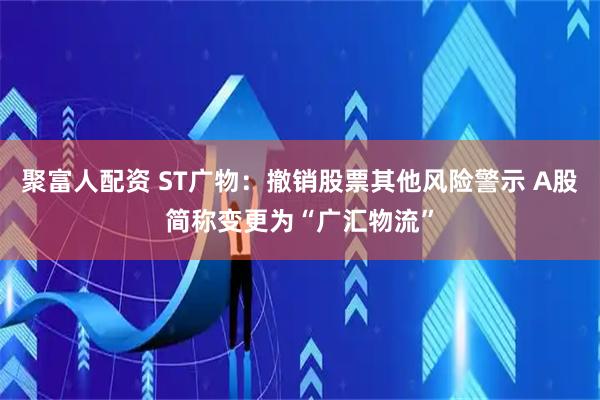 聚富人配资 ST广物：撤销股票其他风险警示 A股简称变更为“广汇物流”