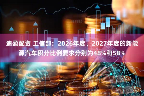 速盈配资 工信部：2026年度、2027年度的新能源汽车积分比例要求分别为48%和58%