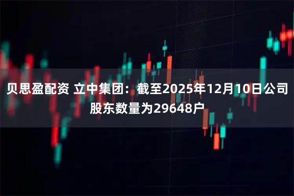 贝思盈配资 立中集团：截至2025年12月10日公司股东数量为29648户