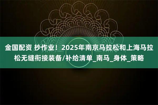 金国配资 抄作业！2025年南京马拉松和上海马拉松无缝衔接装备/补给清单_南马_身体_策略