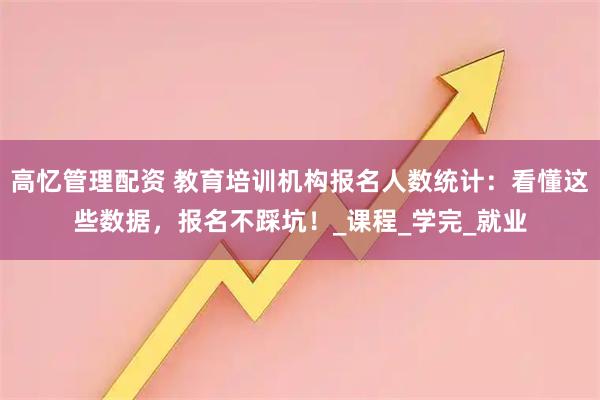 高忆管理配资 教育培训机构报名人数统计：看懂这些数据，报名不踩坑！_课程_学完_就业