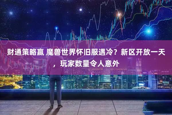财通策略嬴 魔兽世界怀旧服遇冷？新区开放一天，玩家数量令人意外