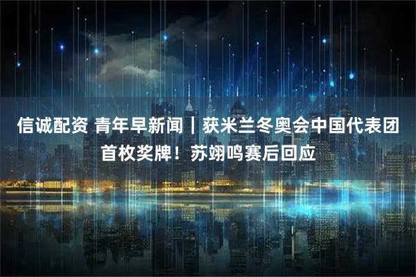 信诚配资 青年早新闻｜获米兰冬奥会中国代表团首枚奖牌！苏翊鸣赛后回应