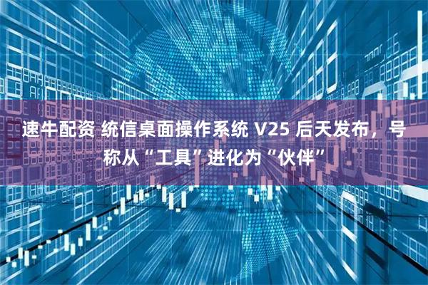 速牛配资 统信桌面操作系统 V25 后天发布，号称从“工具”进化为“伙伴”